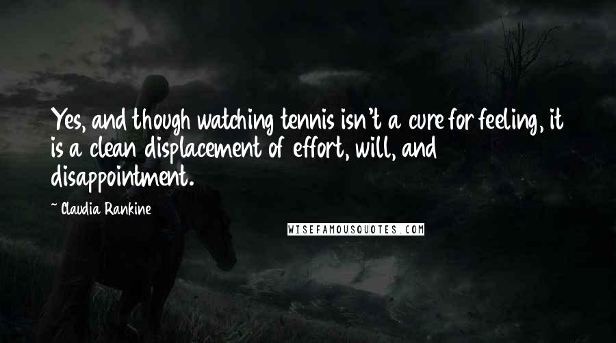 Claudia Rankine Quotes: Yes, and though watching tennis isn't a cure for feeling, it is a clean displacement of effort, will, and disappointment.