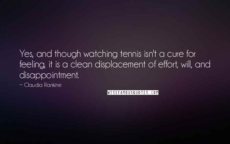 Claudia Rankine Quotes: Yes, and though watching tennis isn't a cure for feeling, it is a clean displacement of effort, will, and disappointment.