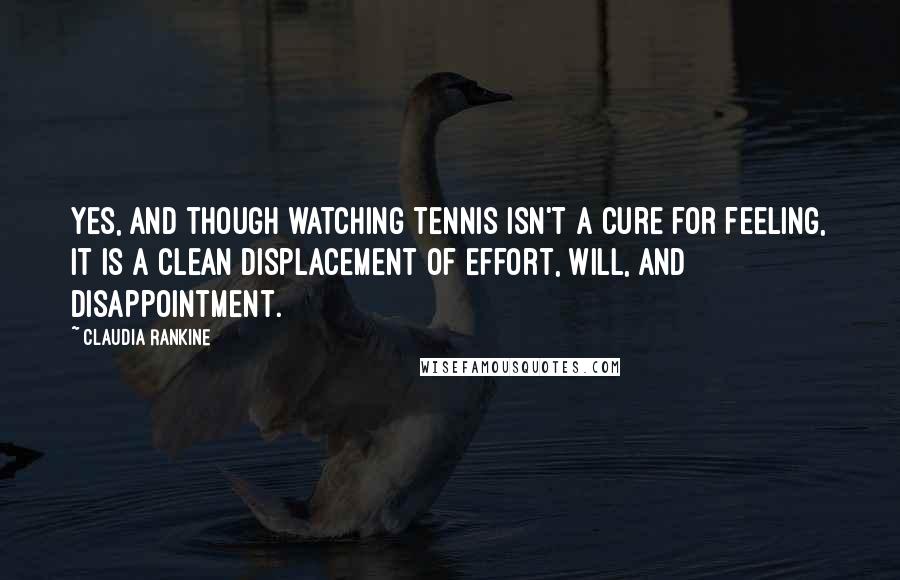 Claudia Rankine Quotes: Yes, and though watching tennis isn't a cure for feeling, it is a clean displacement of effort, will, and disappointment.