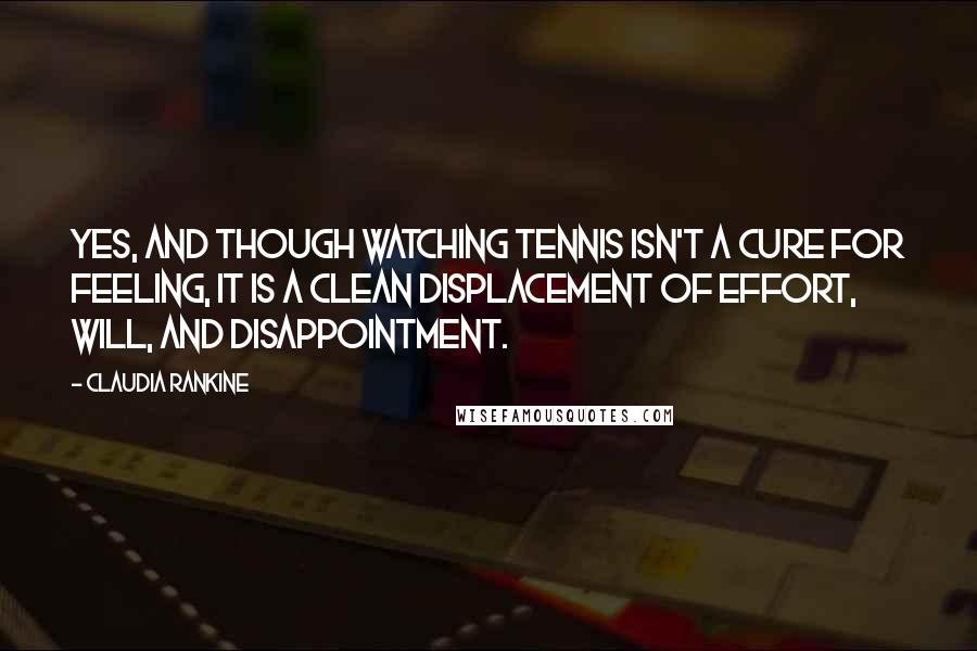 Claudia Rankine Quotes: Yes, and though watching tennis isn't a cure for feeling, it is a clean displacement of effort, will, and disappointment.