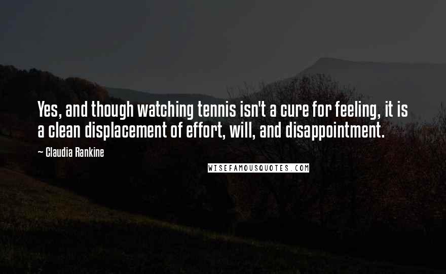 Claudia Rankine Quotes: Yes, and though watching tennis isn't a cure for feeling, it is a clean displacement of effort, will, and disappointment.