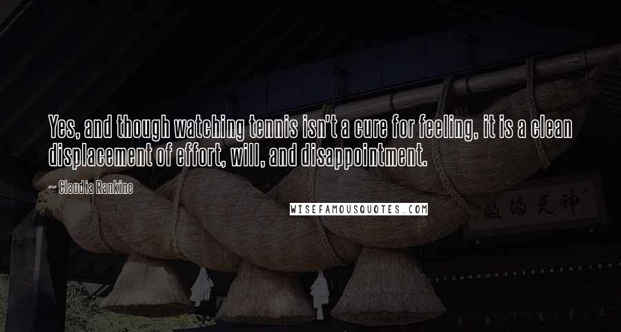 Claudia Rankine Quotes: Yes, and though watching tennis isn't a cure for feeling, it is a clean displacement of effort, will, and disappointment.