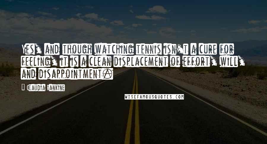 Claudia Rankine Quotes: Yes, and though watching tennis isn't a cure for feeling, it is a clean displacement of effort, will, and disappointment.