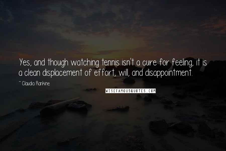 Claudia Rankine Quotes: Yes, and though watching tennis isn't a cure for feeling, it is a clean displacement of effort, will, and disappointment.