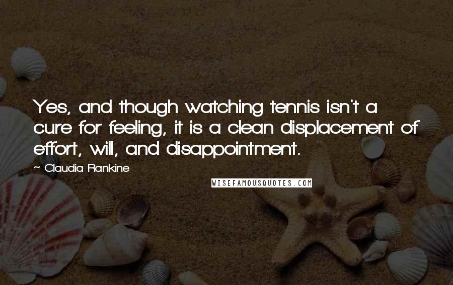 Claudia Rankine Quotes: Yes, and though watching tennis isn't a cure for feeling, it is a clean displacement of effort, will, and disappointment.