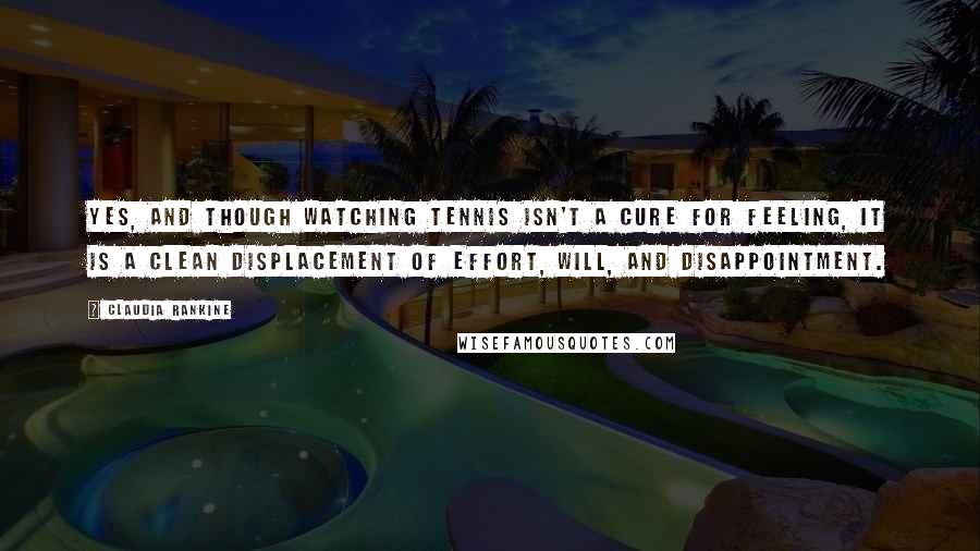 Claudia Rankine Quotes: Yes, and though watching tennis isn't a cure for feeling, it is a clean displacement of effort, will, and disappointment.