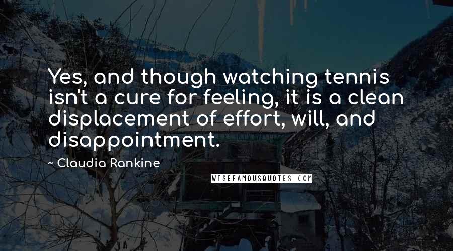 Claudia Rankine Quotes: Yes, and though watching tennis isn't a cure for feeling, it is a clean displacement of effort, will, and disappointment.