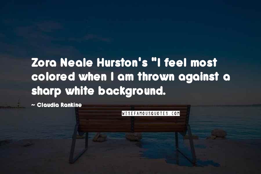 Claudia Rankine Quotes: Zora Neale Hurston's "I feel most colored when I am thrown against a sharp white background.