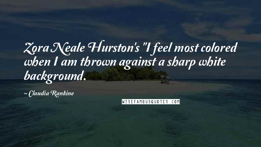 Claudia Rankine Quotes: Zora Neale Hurston's "I feel most colored when I am thrown against a sharp white background.