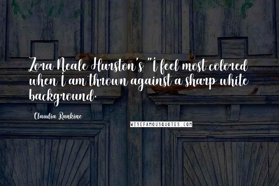 Claudia Rankine Quotes: Zora Neale Hurston's "I feel most colored when I am thrown against a sharp white background.