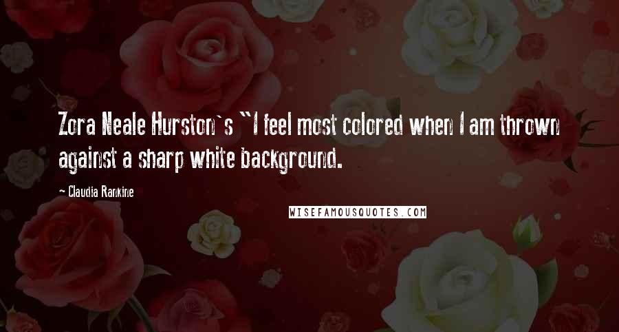 Claudia Rankine Quotes: Zora Neale Hurston's "I feel most colored when I am thrown against a sharp white background.