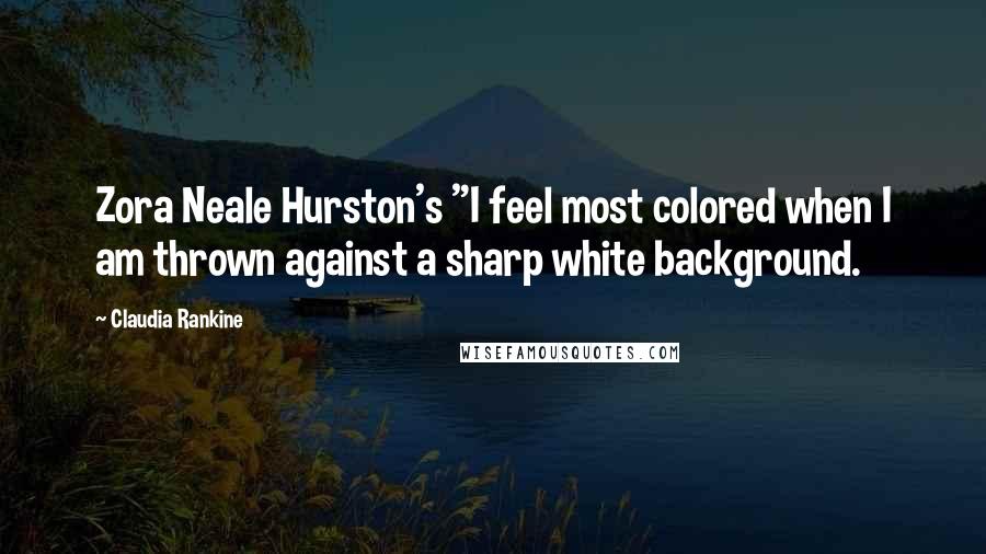 Claudia Rankine Quotes: Zora Neale Hurston's "I feel most colored when I am thrown against a sharp white background.