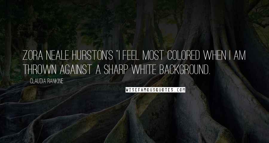 Claudia Rankine Quotes: Zora Neale Hurston's "I feel most colored when I am thrown against a sharp white background.