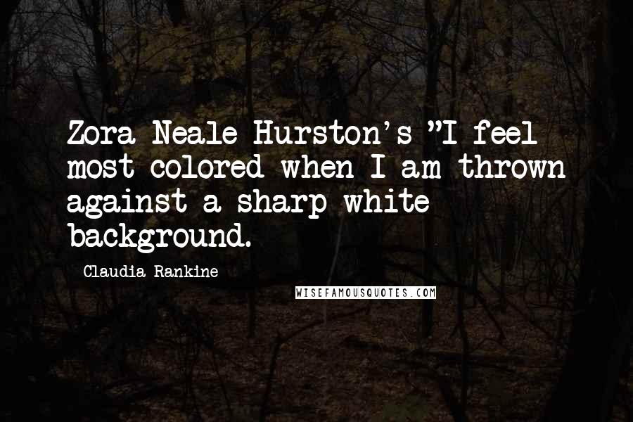 Claudia Rankine Quotes: Zora Neale Hurston's "I feel most colored when I am thrown against a sharp white background.