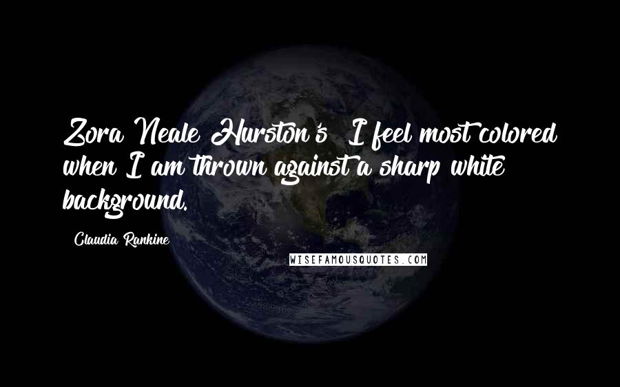 Claudia Rankine Quotes: Zora Neale Hurston's "I feel most colored when I am thrown against a sharp white background.