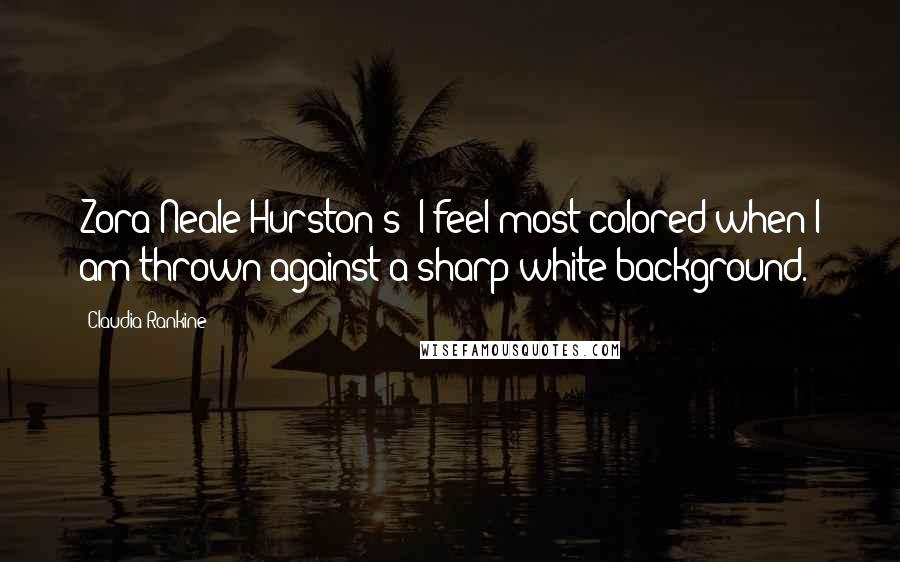 Claudia Rankine Quotes: Zora Neale Hurston's "I feel most colored when I am thrown against a sharp white background.