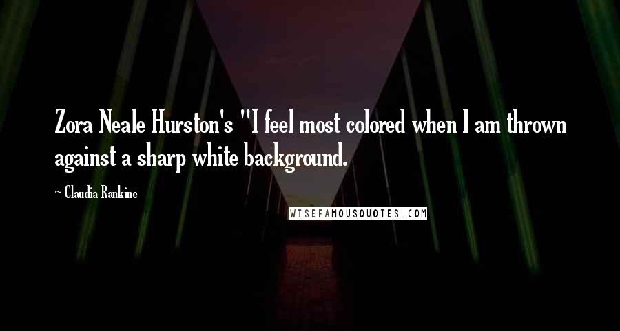 Claudia Rankine Quotes: Zora Neale Hurston's "I feel most colored when I am thrown against a sharp white background.