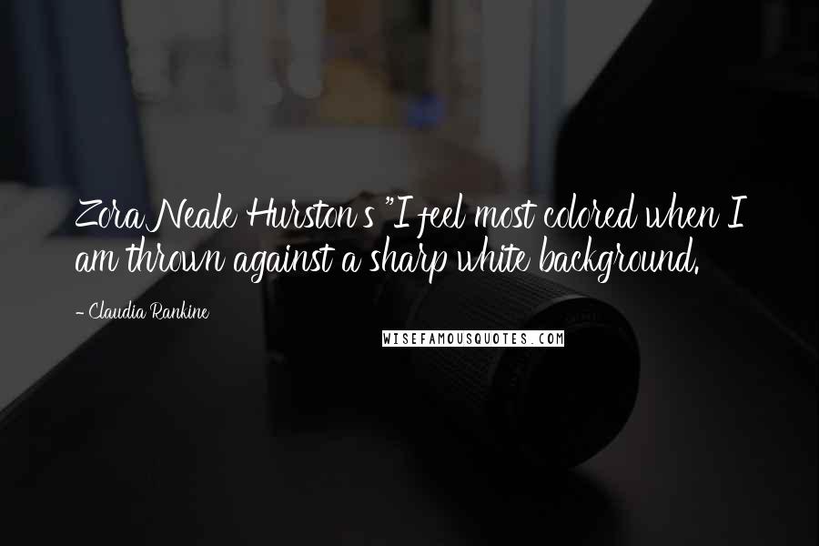 Claudia Rankine Quotes: Zora Neale Hurston's "I feel most colored when I am thrown against a sharp white background.