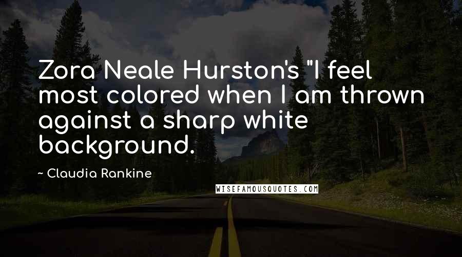 Claudia Rankine Quotes: Zora Neale Hurston's "I feel most colored when I am thrown against a sharp white background.