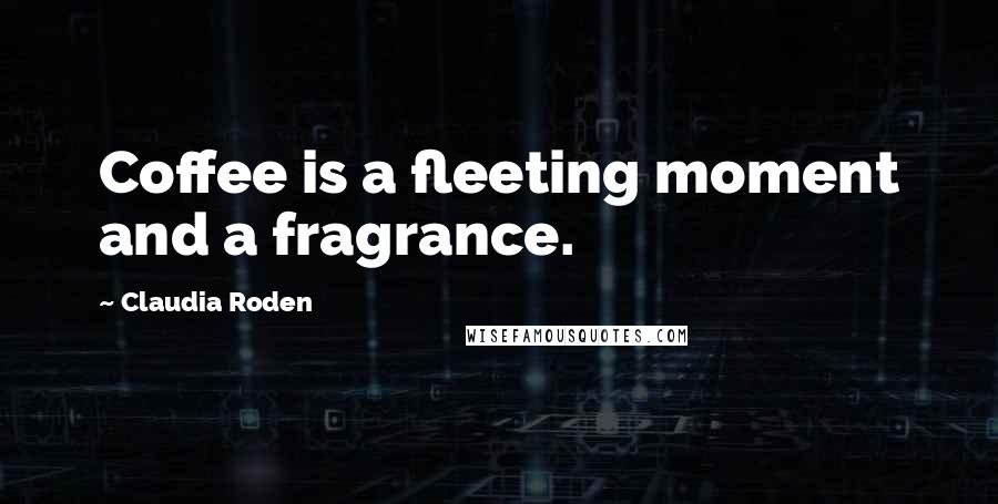 Claudia Roden Quotes: Coffee is a fleeting moment and a fragrance.