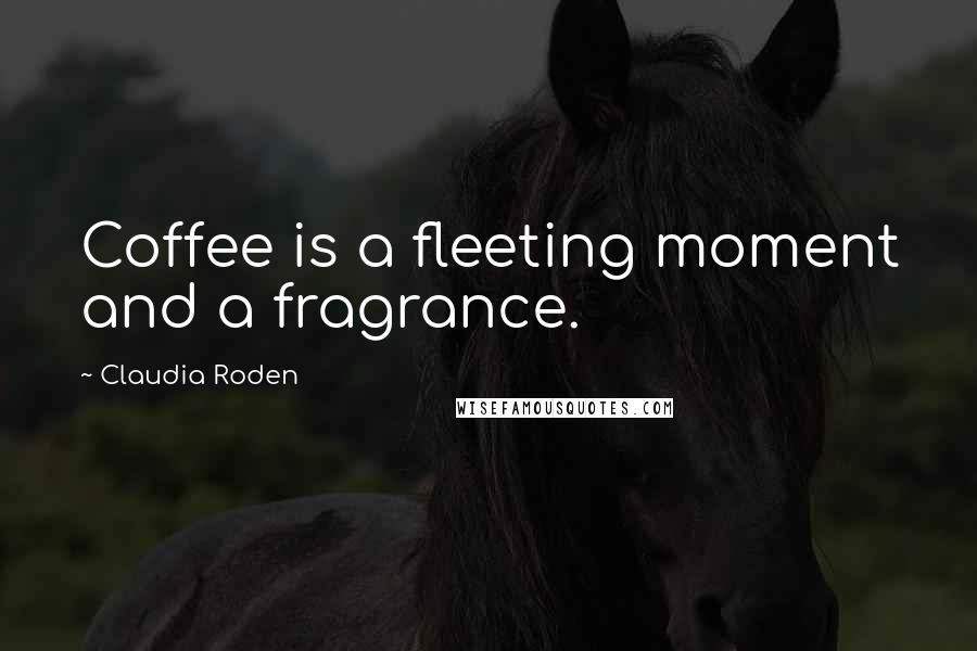 Claudia Roden Quotes: Coffee is a fleeting moment and a fragrance.