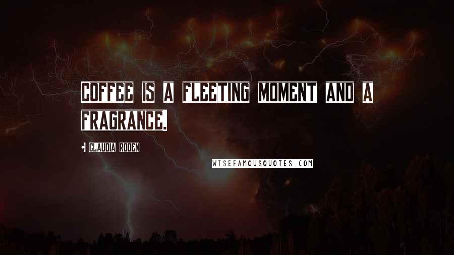 Claudia Roden Quotes: Coffee is a fleeting moment and a fragrance.