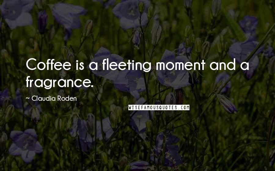 Claudia Roden Quotes: Coffee is a fleeting moment and a fragrance.