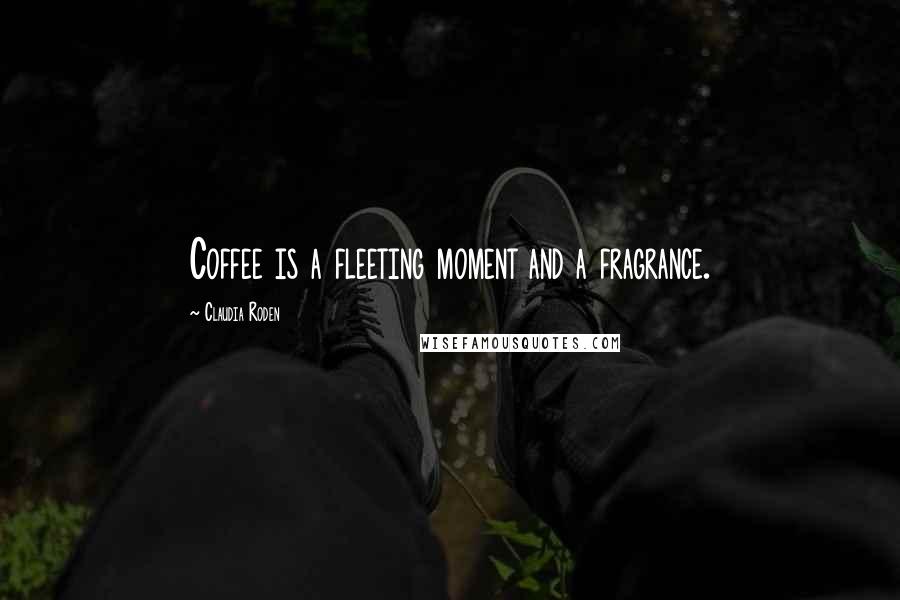 Claudia Roden Quotes: Coffee is a fleeting moment and a fragrance.