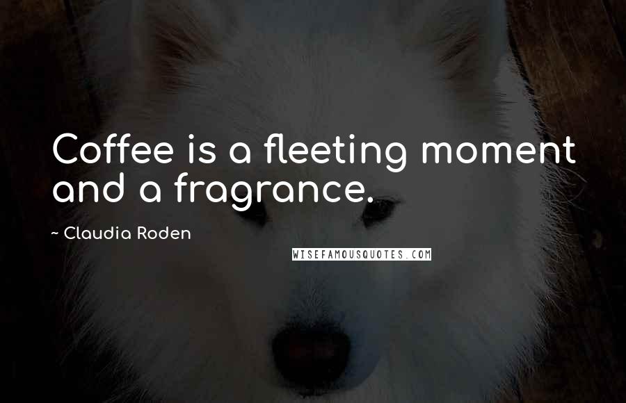 Claudia Roden Quotes: Coffee is a fleeting moment and a fragrance.