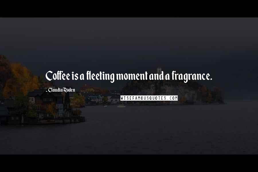 Claudia Roden Quotes: Coffee is a fleeting moment and a fragrance.