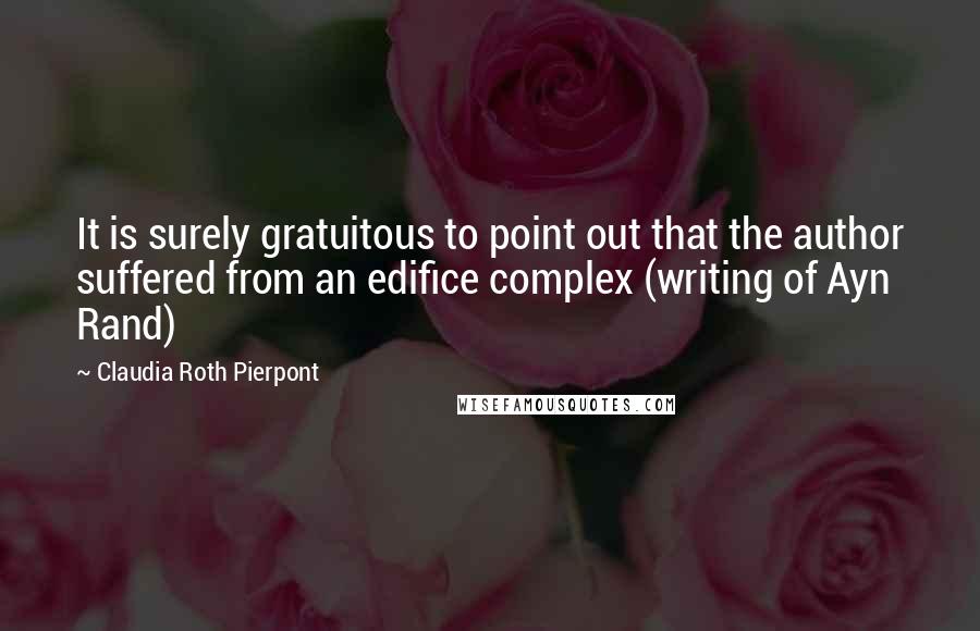 Claudia Roth Pierpont Quotes: It is surely gratuitous to point out that the author suffered from an edifice complex (writing of Ayn Rand)