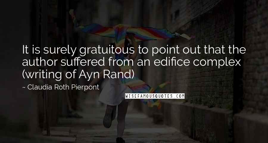 Claudia Roth Pierpont Quotes: It is surely gratuitous to point out that the author suffered from an edifice complex (writing of Ayn Rand)