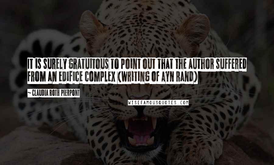 Claudia Roth Pierpont Quotes: It is surely gratuitous to point out that the author suffered from an edifice complex (writing of Ayn Rand)