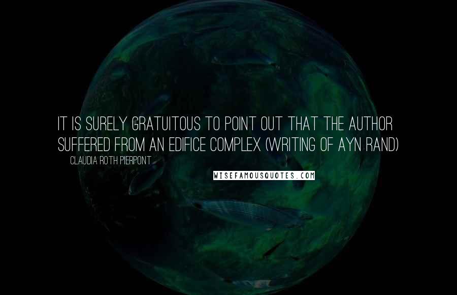 Claudia Roth Pierpont Quotes: It is surely gratuitous to point out that the author suffered from an edifice complex (writing of Ayn Rand)