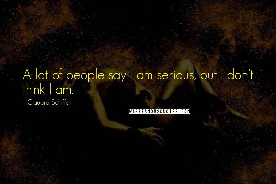 Claudia Schiffer Quotes: A lot of people say I am serious, but I don't think I am.