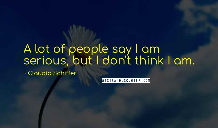 Claudia Schiffer Quotes: A lot of people say I am serious, but I don't think I am.