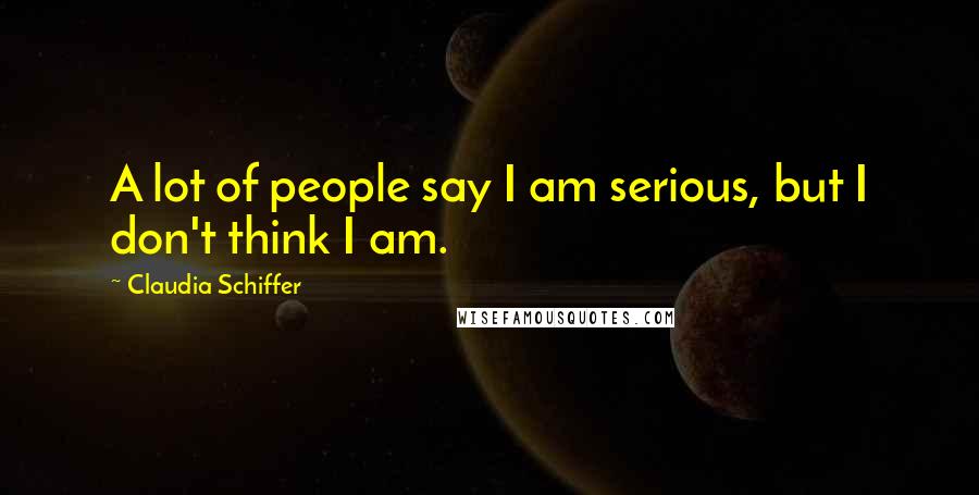 Claudia Schiffer Quotes: A lot of people say I am serious, but I don't think I am.
