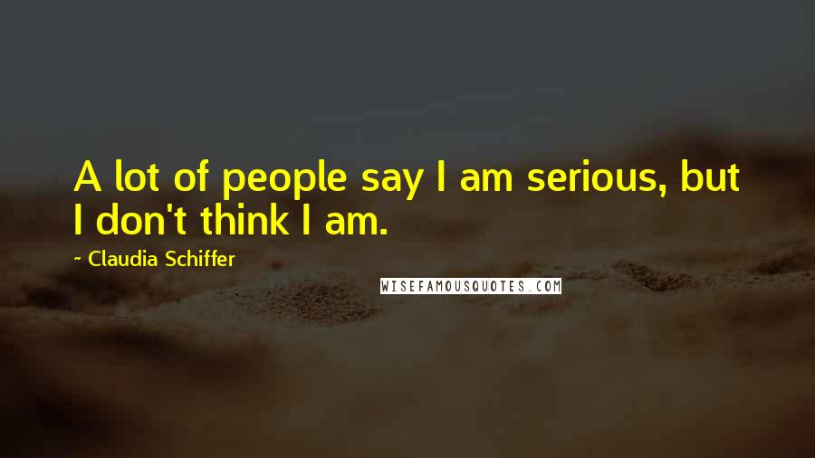 Claudia Schiffer Quotes: A lot of people say I am serious, but I don't think I am.