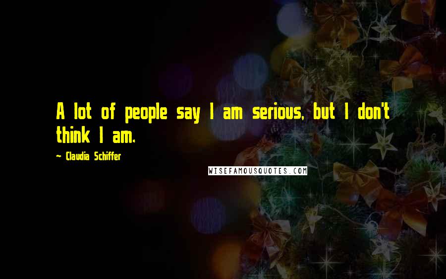 Claudia Schiffer Quotes: A lot of people say I am serious, but I don't think I am.