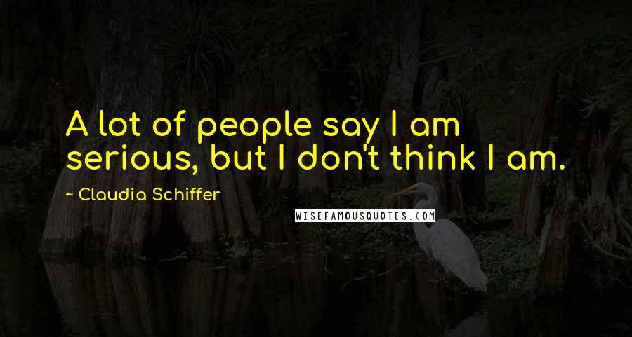 Claudia Schiffer Quotes: A lot of people say I am serious, but I don't think I am.