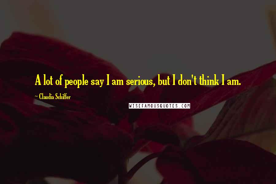 Claudia Schiffer Quotes: A lot of people say I am serious, but I don't think I am.