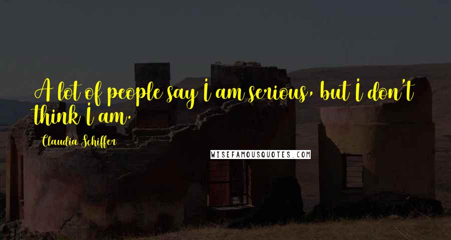 Claudia Schiffer Quotes: A lot of people say I am serious, but I don't think I am.