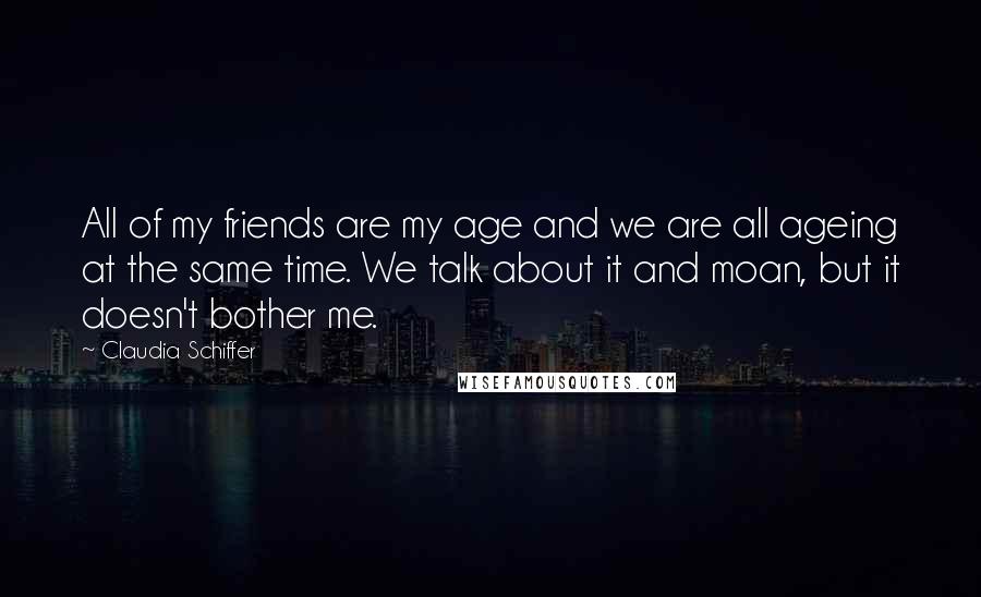 Claudia Schiffer Quotes: All of my friends are my age and we are all ageing at the same time. We talk about it and moan, but it doesn't bother me.