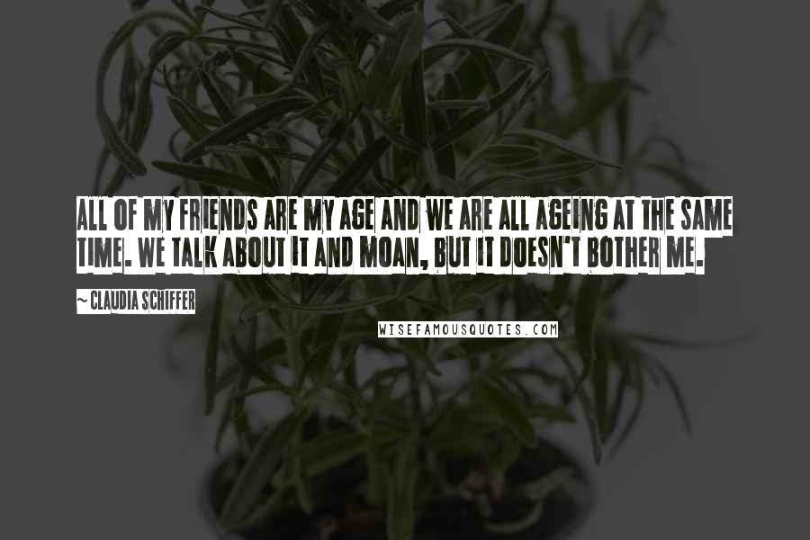 Claudia Schiffer Quotes: All of my friends are my age and we are all ageing at the same time. We talk about it and moan, but it doesn't bother me.