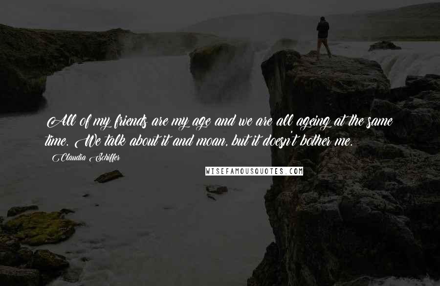 Claudia Schiffer Quotes: All of my friends are my age and we are all ageing at the same time. We talk about it and moan, but it doesn't bother me.