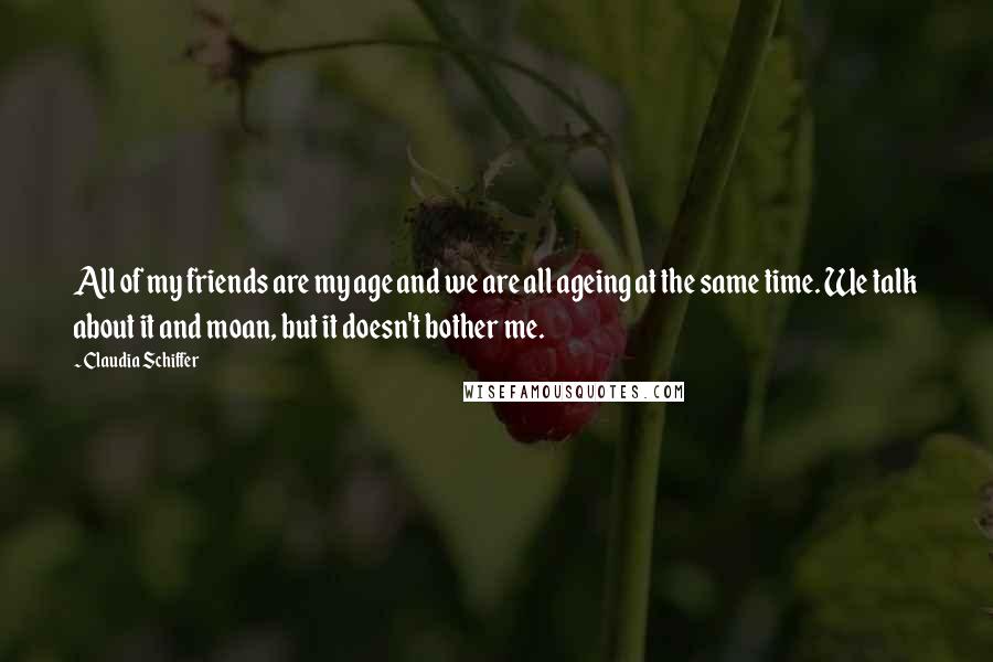 Claudia Schiffer Quotes: All of my friends are my age and we are all ageing at the same time. We talk about it and moan, but it doesn't bother me.
