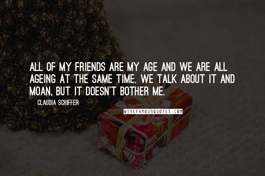 Claudia Schiffer Quotes: All of my friends are my age and we are all ageing at the same time. We talk about it and moan, but it doesn't bother me.