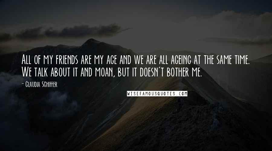 Claudia Schiffer Quotes: All of my friends are my age and we are all ageing at the same time. We talk about it and moan, but it doesn't bother me.