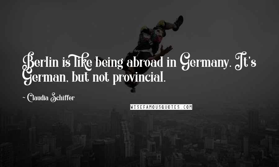 Claudia Schiffer Quotes: Berlin is like being abroad in Germany. It's German, but not provincial.