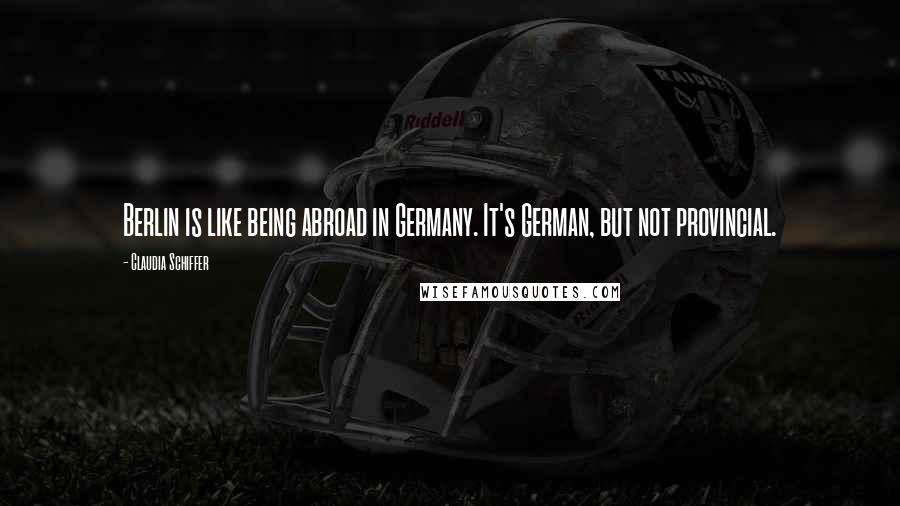 Claudia Schiffer Quotes: Berlin is like being abroad in Germany. It's German, but not provincial.